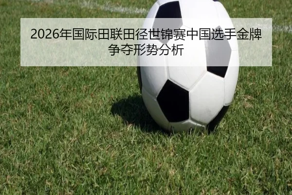 2026年国际田联田径世锦赛中国选手金牌争夺形势分析