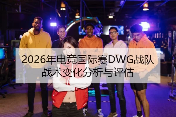 2026年电竞国际赛DWG战队战术变化分析与评估