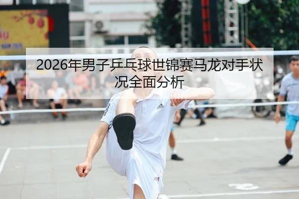 2026年男子乒乓球世锦赛马龙对手状况全面分析