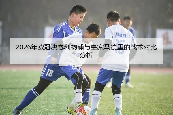 2026年欧冠决赛利物浦与皇家马德里的战术对比分析