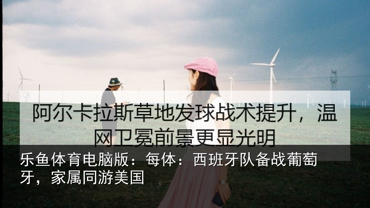 乐鱼体育电脑版:每体:西班牙队备战葡萄牙,家属同游美国