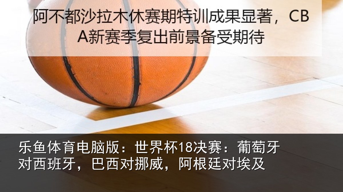 乐鱼体育电脑版:世界杯18决赛:葡萄牙对西班牙,巴西对挪威,阿根廷对埃及