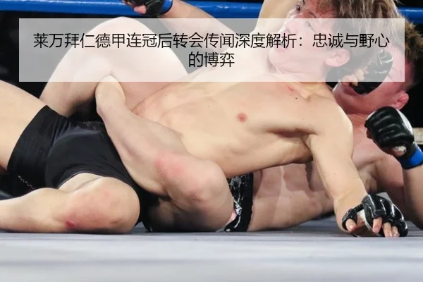 莱万拜仁德甲连冠后转会传闻深度解析：忠诚与野心的博弈