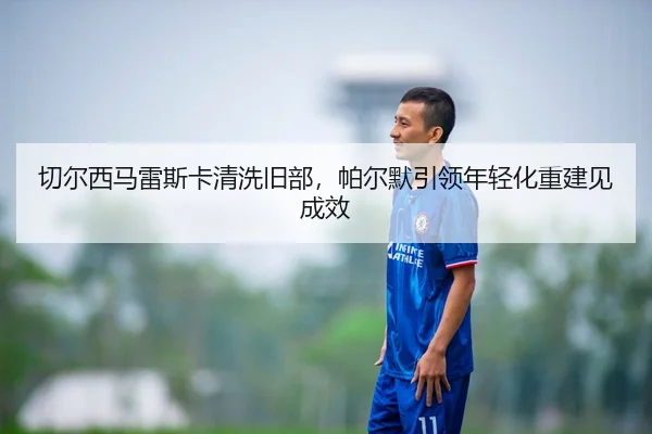 qie-er-xi-ma-lei-si-ka-qing-xi-jiu-bu-pa-er-mo-yin-ling-nian-qing-hua-chong-jian-jian-cheng-xiao-2-951.jpg