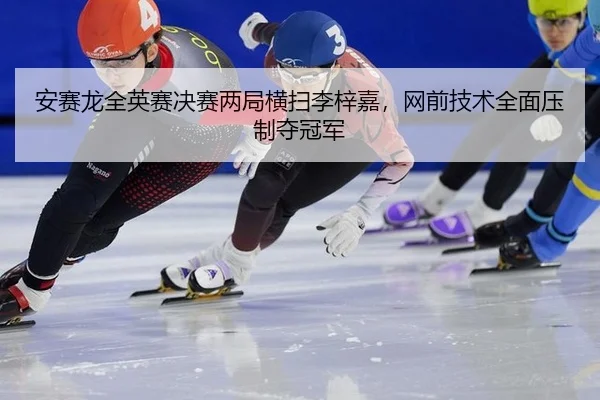 安赛龙全英赛决赛两局横扫李梓嘉，网前技术全面压制夺冠军